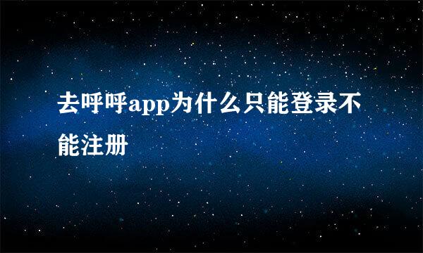 去呼呼app为什么只能登录不能注册