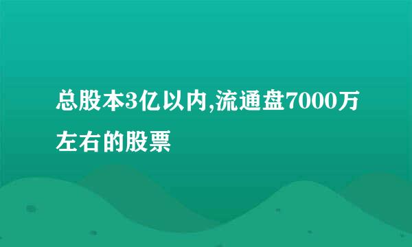 总股本3亿以内,流通盘7000万左右的股票