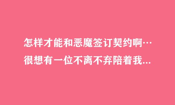 怎样才能和恶魔签订契约啊…很想有一位不离不弃陪着我的恶魔…人类都会离开我…只有恶魔可以不离不弃的守