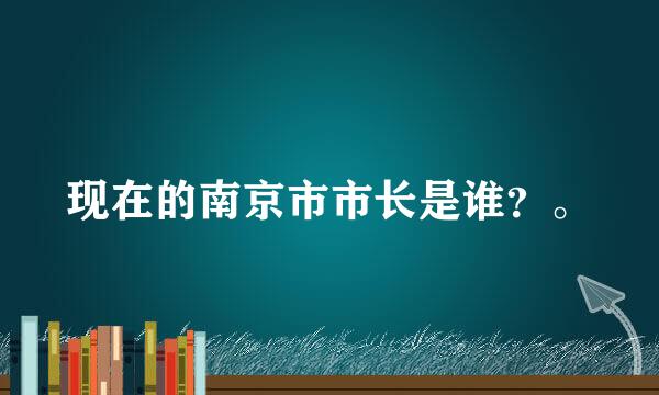 现在的南京市市长是谁？。