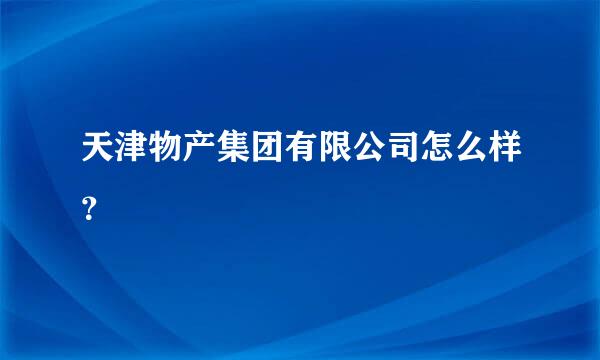 天津物产集团有限公司怎么样？