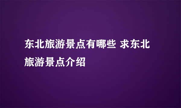 东北旅游景点有哪些 求东北旅游景点介绍