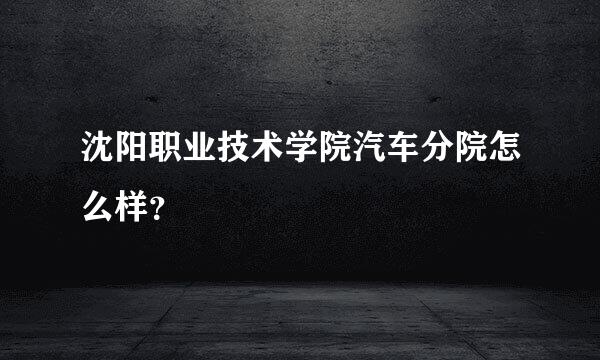 沈阳职业技术学院汽车分院怎么样？