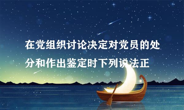 在党组织讨论决定对党员的处分和作出鉴定时下列说法正