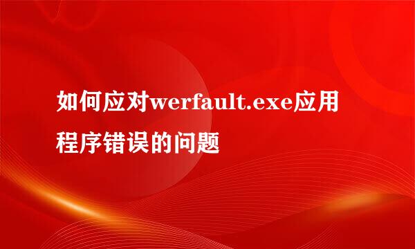 如何应对werfault.exe应用程序错误的问题