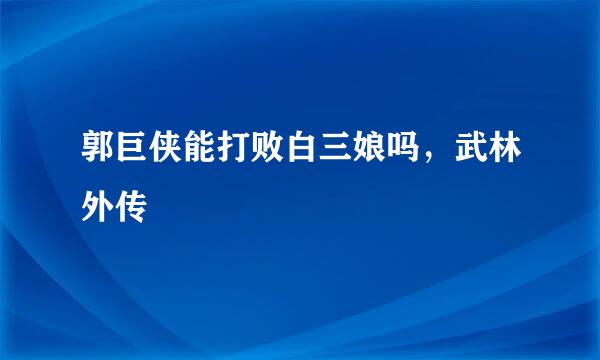 郭巨侠能打败白三娘吗，武林外传