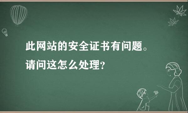 此网站的安全证书有问题。 请问这怎么处理？