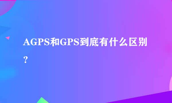 AGPS和GPS到底有什么区别？