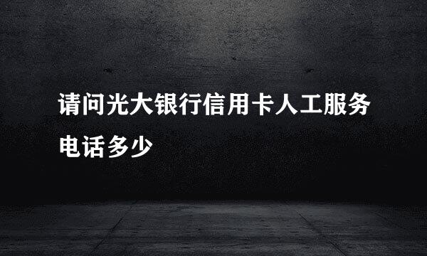 请问光大银行信用卡人工服务电话多少