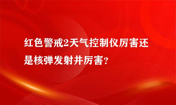 红色警戒2天气控制仪厉害还是核弹发射井厉害？