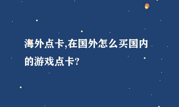 海外点卡,在国外怎么买国内的游戏点卡?