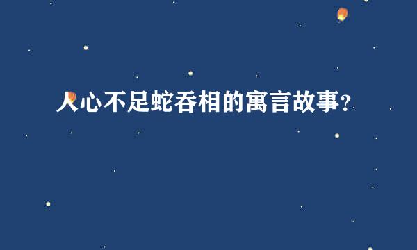 人心不足蛇吞相的寓言故事？