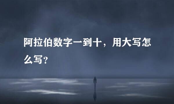 阿拉伯数字一到十，用大写怎么写？