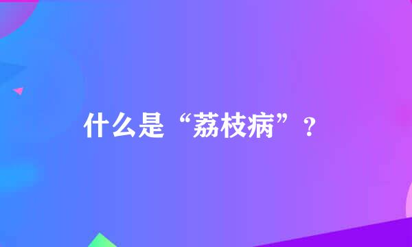 什么是“荔枝病”？