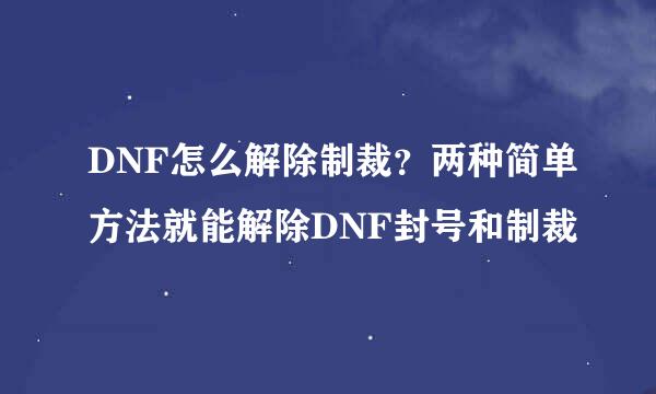 DNF怎么解除制裁？两种简单方法就能解除DNF封号和制裁