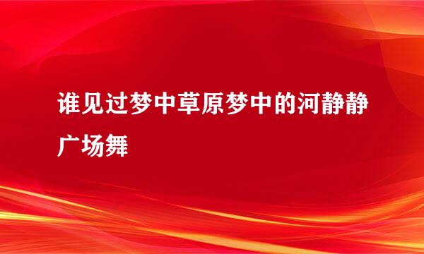 谁见过梦中草原梦中的河静静广场舞