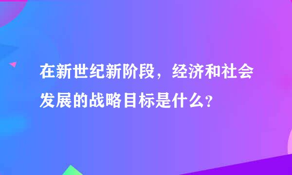 在新世纪新阶段，经济和社会发展的战略目标是什么？