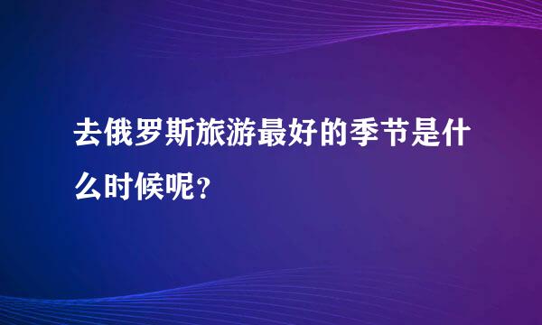 去俄罗斯旅游最好的季节是什么时候呢？