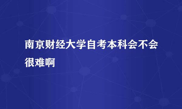 南京财经大学自考本科会不会很难啊