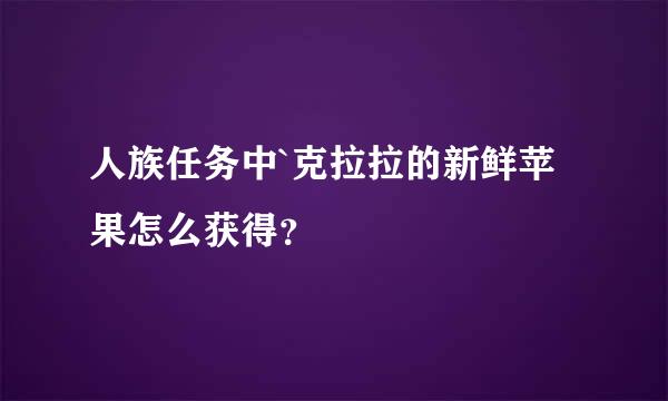 人族任务中`克拉拉的新鲜苹果怎么获得？