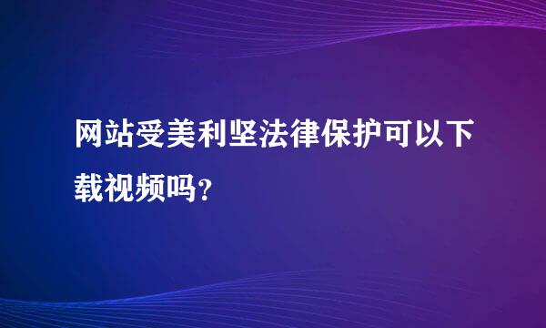 网站受美利坚法律保护可以下载视频吗？