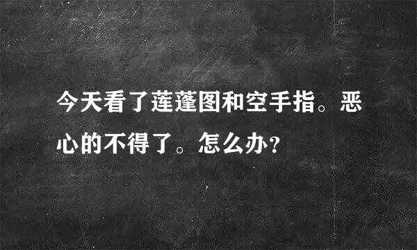 今天看了莲蓬图和空手指。恶心的不得了。怎么办？