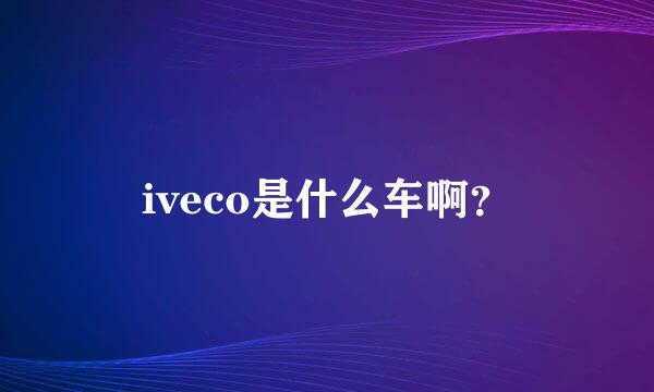 iveco是什么车啊？