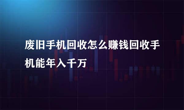 废旧手机回收怎么赚钱回收手机能年入千万