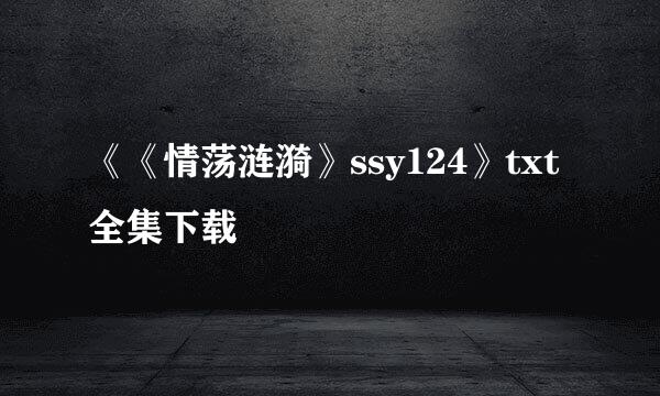 《《情荡涟漪》ssy124》txt全集下载