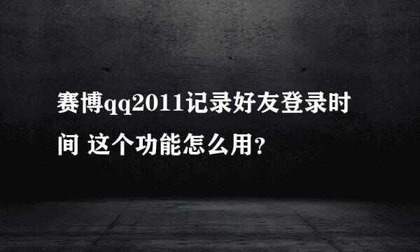 赛博qq2011记录好友登录时间 这个功能怎么用？