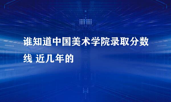 谁知道中国美术学院录取分数线 近几年的