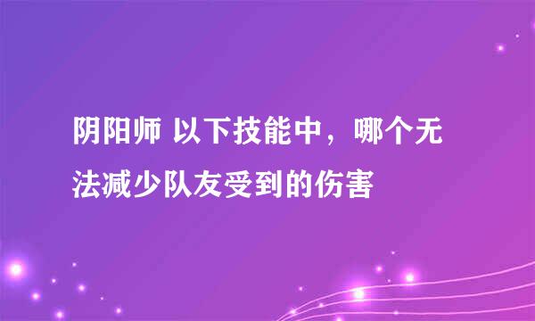 阴阳师 以下技能中，哪个无法减少队友受到的伤害