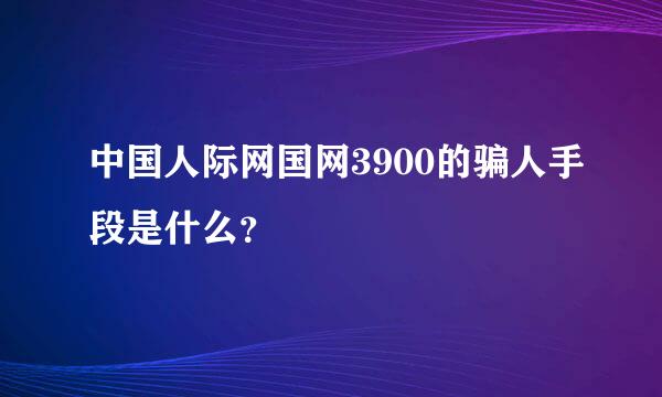 中国人际网国网3900的骗人手段是什么？