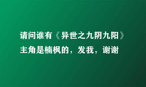 请问谁有《异世之九阴九阳》主角是楠枫的，发我，谢谢