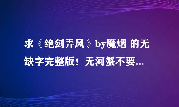 求《绝剑弄风》by魔烟 的无缺字完整版！无河蟹不要有□□啊啊！ 在线等~