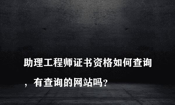 
助理工程师证书资格如何查询，有查询的网站吗？
