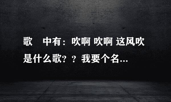 歌詞中有：吹啊 吹啊 这风吹 是什么歌？？我要个名字！求大神帮助