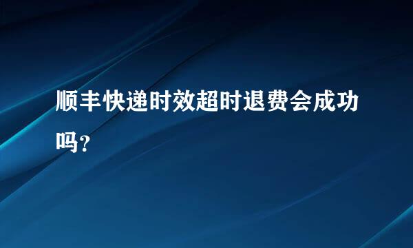 顺丰快递时效超时退费会成功吗？