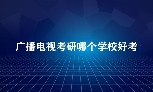 广播电视考研哪个学校好考