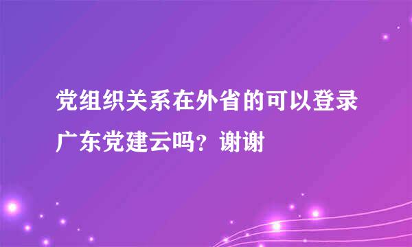 党组织关系在外省的可以登录广东党建云吗？谢谢