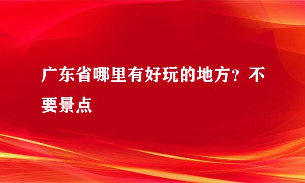 广东省哪里有好玩的地方？不要景点