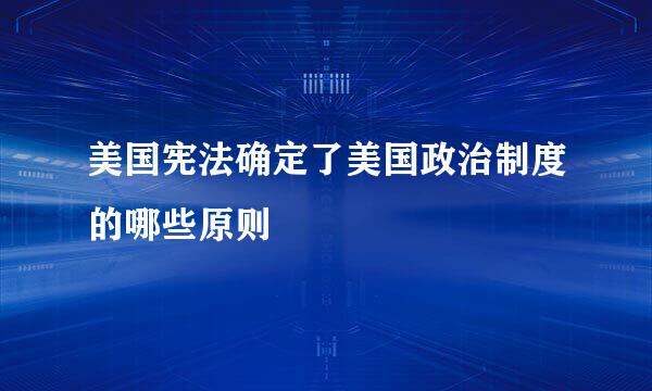 美国宪法确定了美国政治制度的哪些原则