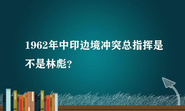 1962年中印边境冲突总指挥是不是林彪？