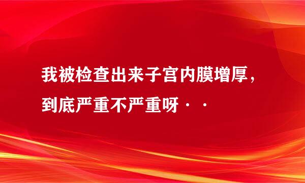 我被检查出来子宫内膜增厚，到底严重不严重呀··