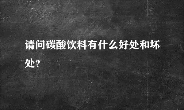 请问碳酸饮料有什么好处和坏处？