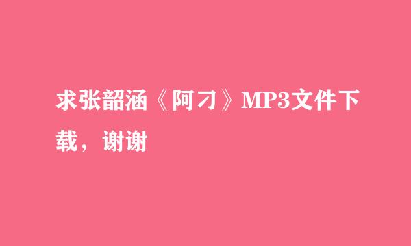 求张韶涵《阿刁》MP3文件下载，谢谢