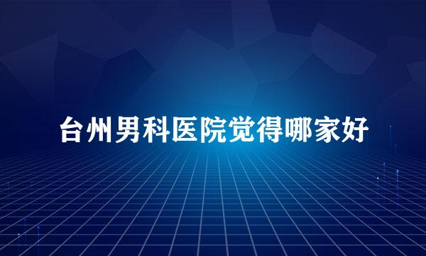 台州男科医院觉得哪家好