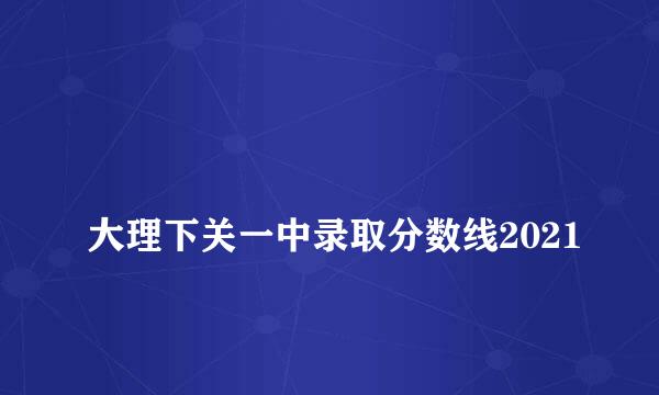 
大理下关一中录取分数线2021
