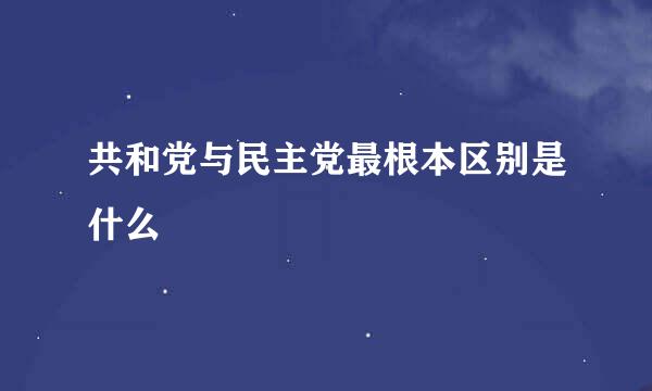 共和党与民主党最根本区别是什么