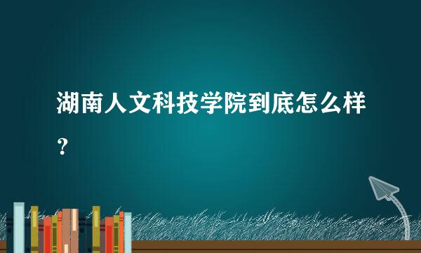 湖南人文科技学院到底怎么样？